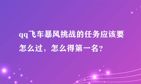 qq飞车暴风挑战的任务应该要怎么过，怎么得第一名？