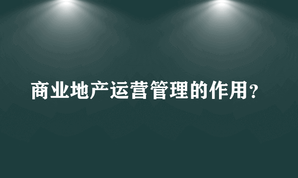 商业地产运营管理的作用？