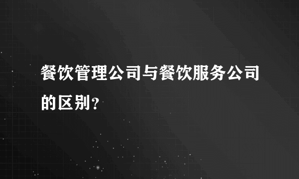 餐饮管理公司与餐饮服务公司的区别？