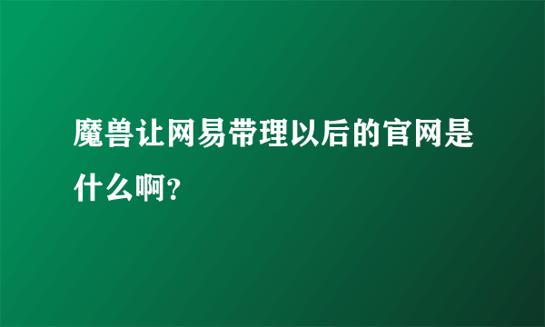 魔兽让网易带理以后的官网是什么啊？