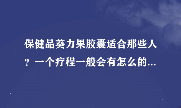 保健品葵力果胶囊适合那些人？一个疗程一般会有怎么的效果 ？