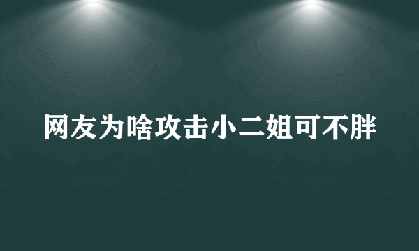 网友为啥攻击小二姐可不胖