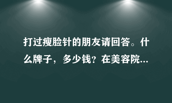 打过瘦脸针的朋友请回答。什么牌子，多少钱？在美容院，还是医院打的？