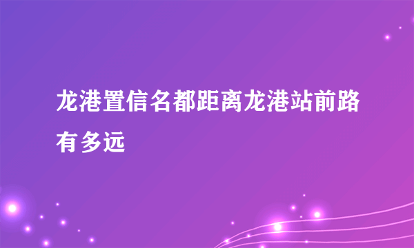 龙港置信名都距离龙港站前路有多远