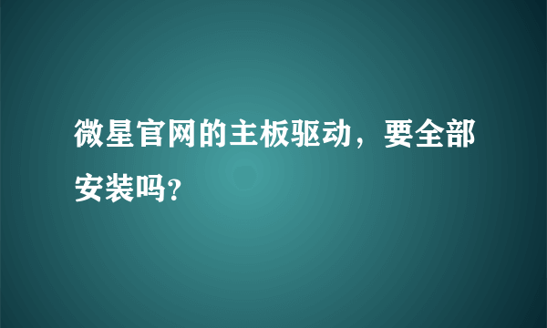 微星官网的主板驱动，要全部安装吗？