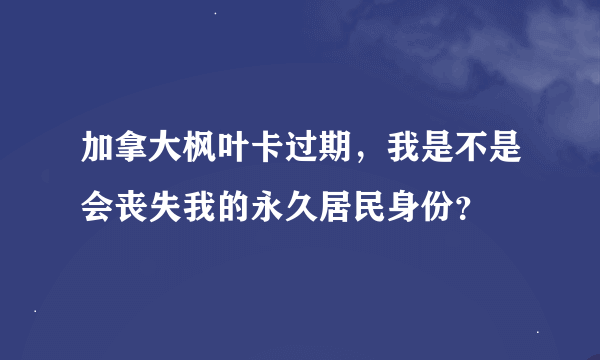 加拿大枫叶卡过期，我是不是会丧失我的永久居民身份？