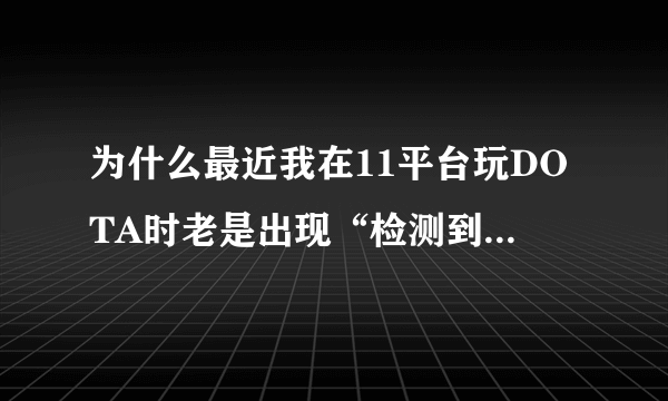 为什么最近我在11平台玩DOTA时老是出现“检测到不匹配”啊？之前都没有的啊....郁闷！！！