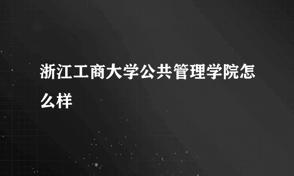 浙江工商大学公共管理学院怎么样