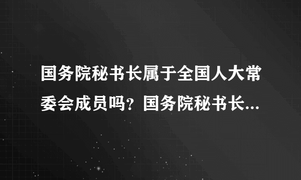 国务院秘书长属于全国人大常委会成员吗？国务院秘书长连续任职不的超过几届？