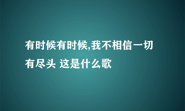 有时候有时候,我不相信一切有尽头 这是什么歌