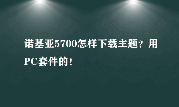 诺基亚5700怎样下载主题？用PC套件的！