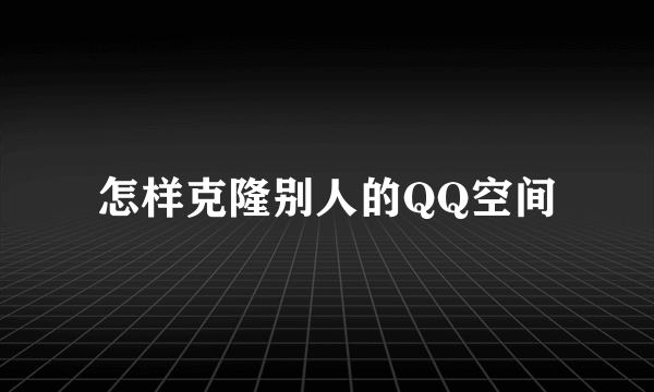 怎样克隆别人的QQ空间