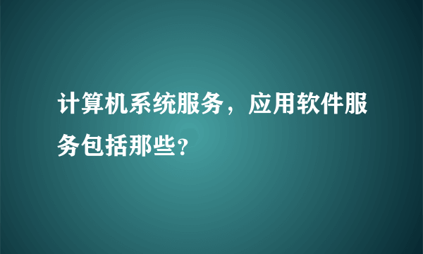 计算机系统服务，应用软件服务包括那些？