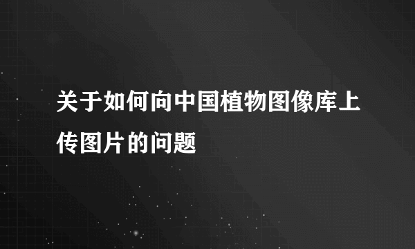 关于如何向中国植物图像库上传图片的问题