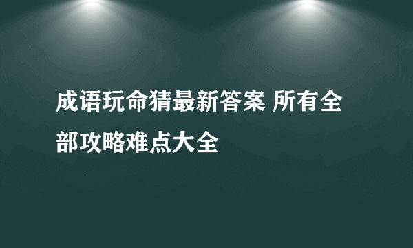 成语玩命猜最新答案 所有全部攻略难点大全