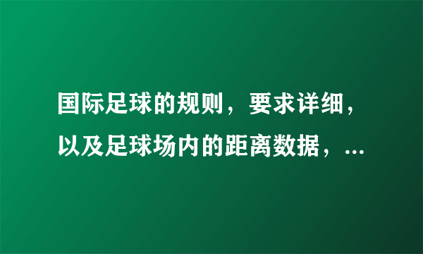 国际足球的规则，要求详细，以及足球场内的距离数据，各种罚点球介绍，请不吝赐教拜托各位了 3Q