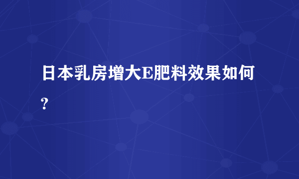 日本乳房增大E肥料效果如何？