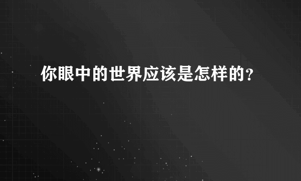 你眼中的世界应该是怎样的？