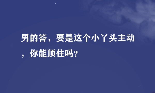 男的答，要是这个小丫头主动，你能顶住吗？