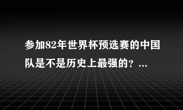 参加82年世界杯预选赛的中国队是不是历史上最强的？感觉那次预选赛没有出现非常可惜！！！