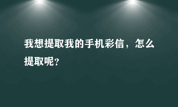 我想提取我的手机彩信，怎么提取呢？