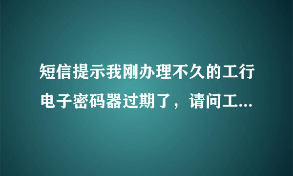 短信提示我刚办理不久的工行电子密码器过期了，请问工银电子密码器的有效期是多长时间？