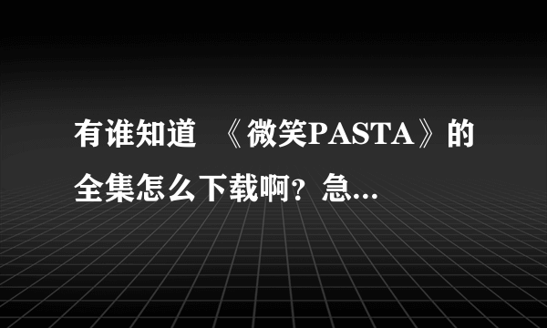 有谁知道  《微笑PASTA》的全集怎么下载啊？急需！~~谢了！~