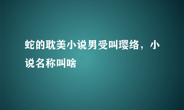 蛇的耽美小说男受叫璎络，小说名称叫啥