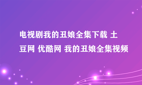 电视剧我的丑娘全集下载 土豆网 优酷网 我的丑娘全集视频