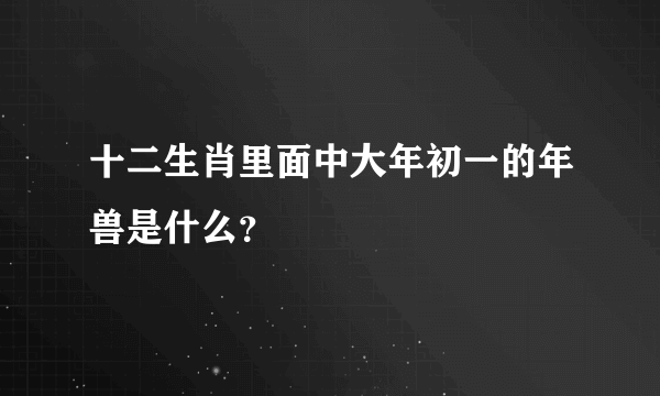 十二生肖里面中大年初一的年兽是什么？