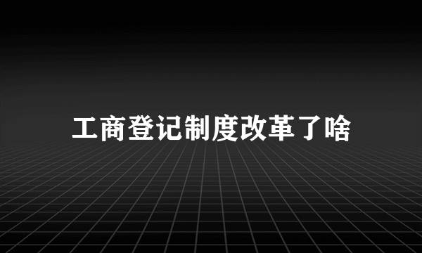 工商登记制度改革了啥