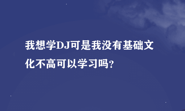 我想学DJ可是我没有基础文化不高可以学习吗？