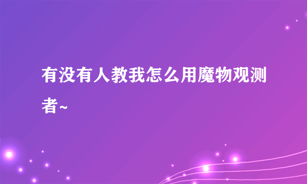 有没有人教我怎么用魔物观测者~