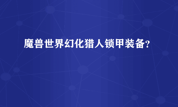 魔兽世界幻化猎人锁甲装备？