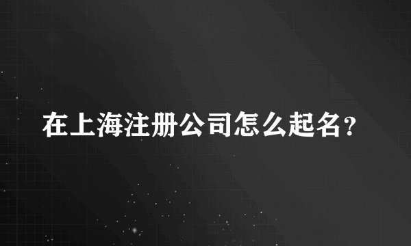 在上海注册公司怎么起名？