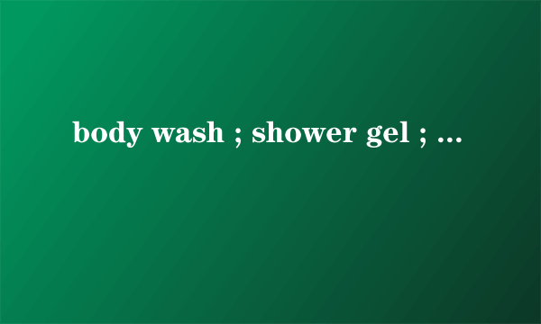 body wash ; shower gel ; shower cream 的区别