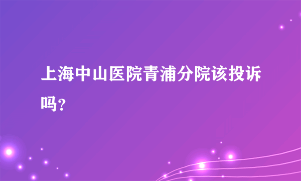 上海中山医院青浦分院该投诉吗？