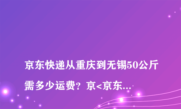 
京东快递从重庆到无锡50公斤需多少运费？京<京东快运惠州到宜昌50公斤需多少运费？

