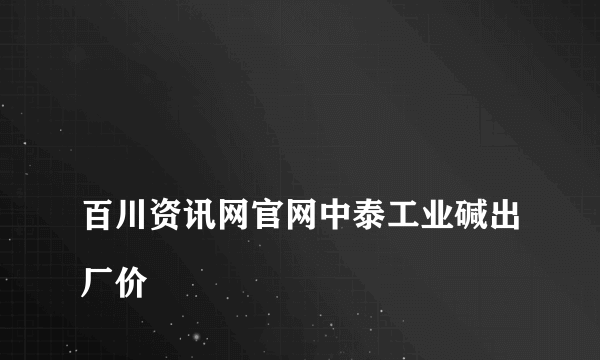 
百川资讯网官网中泰工业碱出厂价

