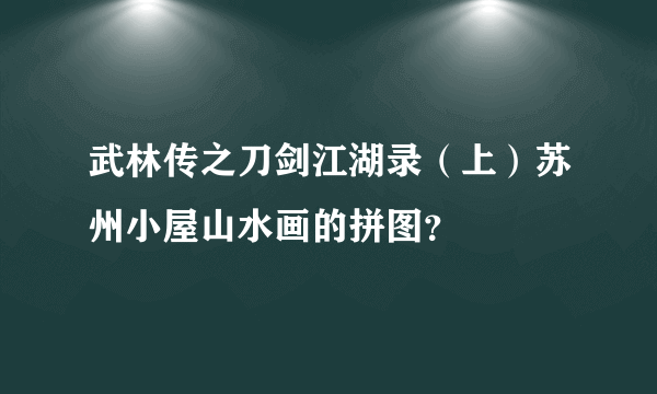 武林传之刀剑江湖录（上）苏州小屋山水画的拼图？