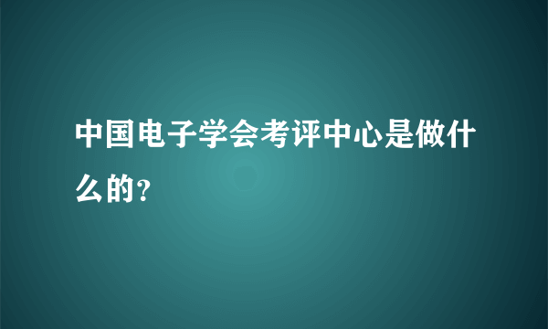 中国电子学会考评中心是做什么的？