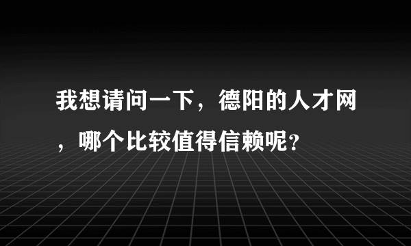 我想请问一下，德阳的人才网，哪个比较值得信赖呢？