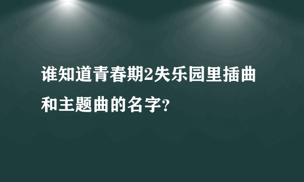 谁知道青春期2失乐园里插曲和主题曲的名字？