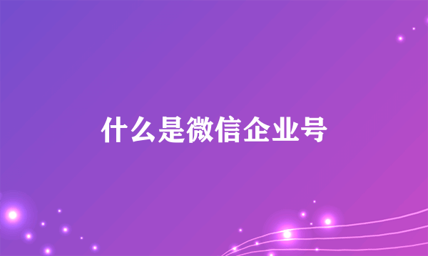 什么是微信企业号