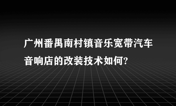 广州番禺南村镇音乐宽带汽车音响店的改装技术如何?