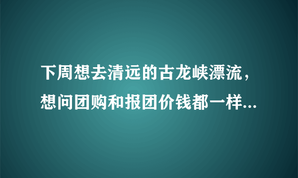 下周想去清远的古龙峡漂流，想问团购和报团价钱都一样，哪一个会更好一点？