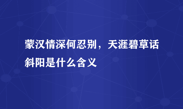 蒙汉情深何忍别，天涯碧草话斜阳是什么含义