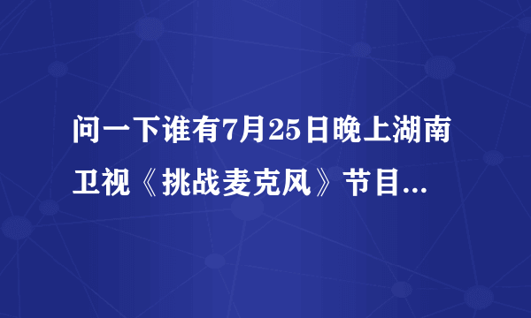 问一下谁有7月25日晚上湖南卫视《挑战麦克风》节目里的李晟图片？