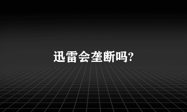 迅雷会垄断吗?