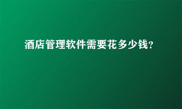 酒店管理软件需要花多少钱？